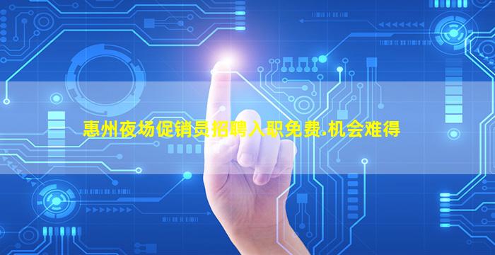 惠州夜场促销员招聘入职免费.机会难得